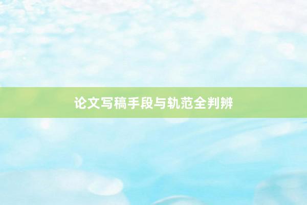 论文写稿手段与轨范全判辨