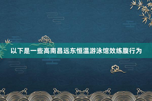 以下是一些高南昌远东恒温游泳馆效练腹行为